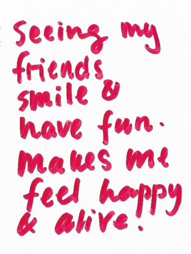 anonymous Seeing my friends smile & have fun makes me feel alive.