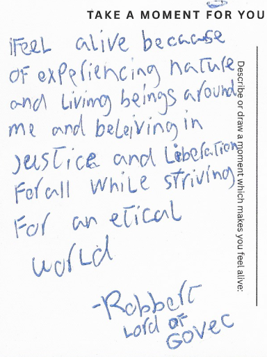 Robert's answer Because of experiencing nature and living beings around me, believing in justice & liberation for all while striving for an ethical world.